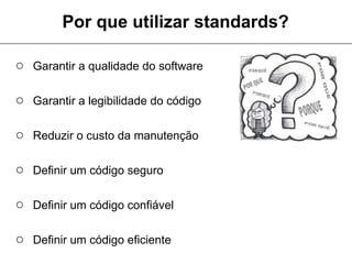 Por que utilizar standards?

○ Garantir a qualidade do software

○ Garantir a legibilidade do código

○ Reduzir o custo da manutenção

○ Definir um código seguro

○ Definir um código confiável

○ Definir um código eficiente
 