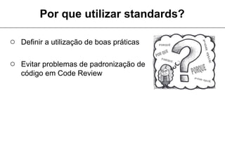 Por que utilizar standards?

○ Definir a utilização de boas práticas

○ Evitar problemas de padronização de
   código em Code Review
 