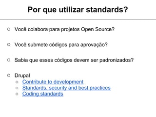 Por que utilizar standards?

○ Você colabora para projetos Open Source?

○ Você submete códigos para aprovação?

○ Sabia que esses códigos devem ser padronizados?

○ Drupal
   ○ Contribute to development
   ○ Standards, security and best practices
   ○ Coding standards
 