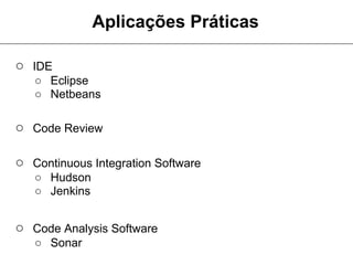 Aplicações Práticas

○ IDE
   ○ Eclipse
   ○ Netbeans

○ Code Review

○ Continuous Integration Software
   ○ Hudson
   ○ Jenkins


○ Code Analysis Software
   ○ Sonar
 