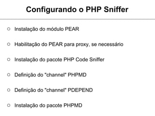 Configurando o PHP Sniffer

○ Instalação do módulo PEAR

○ Habilitação do PEAR para proxy, se necessário

○ Instalação do pacote PHP Code Sniffer

○ Definição do "channel" PHPMD

○ Definição do "channel" PDEPEND

○ Instalação do pacote PHPMD
 