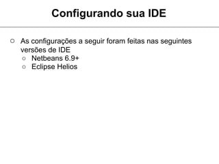 Configurando sua IDE

○ As configurações a seguir foram feitas nas seguintes
   versões de IDE
   ○ Netbeans 6.9+
   ○ Eclipse Helios
 