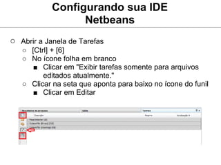 Configurando sua IDE
                  Netbeans
○ Abrir a Janela de Tarefas
   ○ [Ctrl] + [6]
   ○ No ícone folha em branco
      ■ Clicar em "Exibir tarefas somente para arquivos
         editados atualmente."
   ○ Clicar na seta que aponta para baixo no ícone do funil
      ■ Clicar em Editar
 