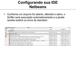 Configurando sua IDE
                  Netbeans
○ Conforme um arquivo for aberto, alterado e salvo, o
   Sniffer será executado automaticamente e a janela
   tarefas exibirá os erros de standard.
 