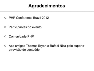 Agradecimentos

○ PHP Conference Brazil 2012

○ Participantes do evento

○ Comunidade PHP

○ Aos amigos Thomas Bryan e Rafael Nica pelo suporte
   e revisão do conteúdo
 