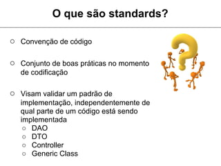 O que são standards?

○ Convenção de código

○ Conjunto de boas práticas no momento
   de codificação

○ Visam validar um padrão de
   implementação, independentemente de
   qual parte de um código está sendo
   implementada
    ○ DAO
    ○ DTO
    ○ Controller
    ○ Generic Class
 