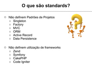 O que são standards?

○ Não definem Padrões de Projetos
   ○   Singleton
   ○   Factory
   ○   MVC
   ○   ORM
   ○   Active Record
   ○   Data Persistence

○ Não definem utilização de frameworks
   ○   Zend
   ○   Symfony
   ○   CakePHP
   ○   Code Igniter
 