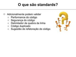 O que são standards?

○ Adicionalmente podem validar
   ○   Performance do código
   ○   Segurança do código
   ○   Delimitador de quebra de linha
   ○   Código duplicado
   ○   Sugestão de refatoração de código
 