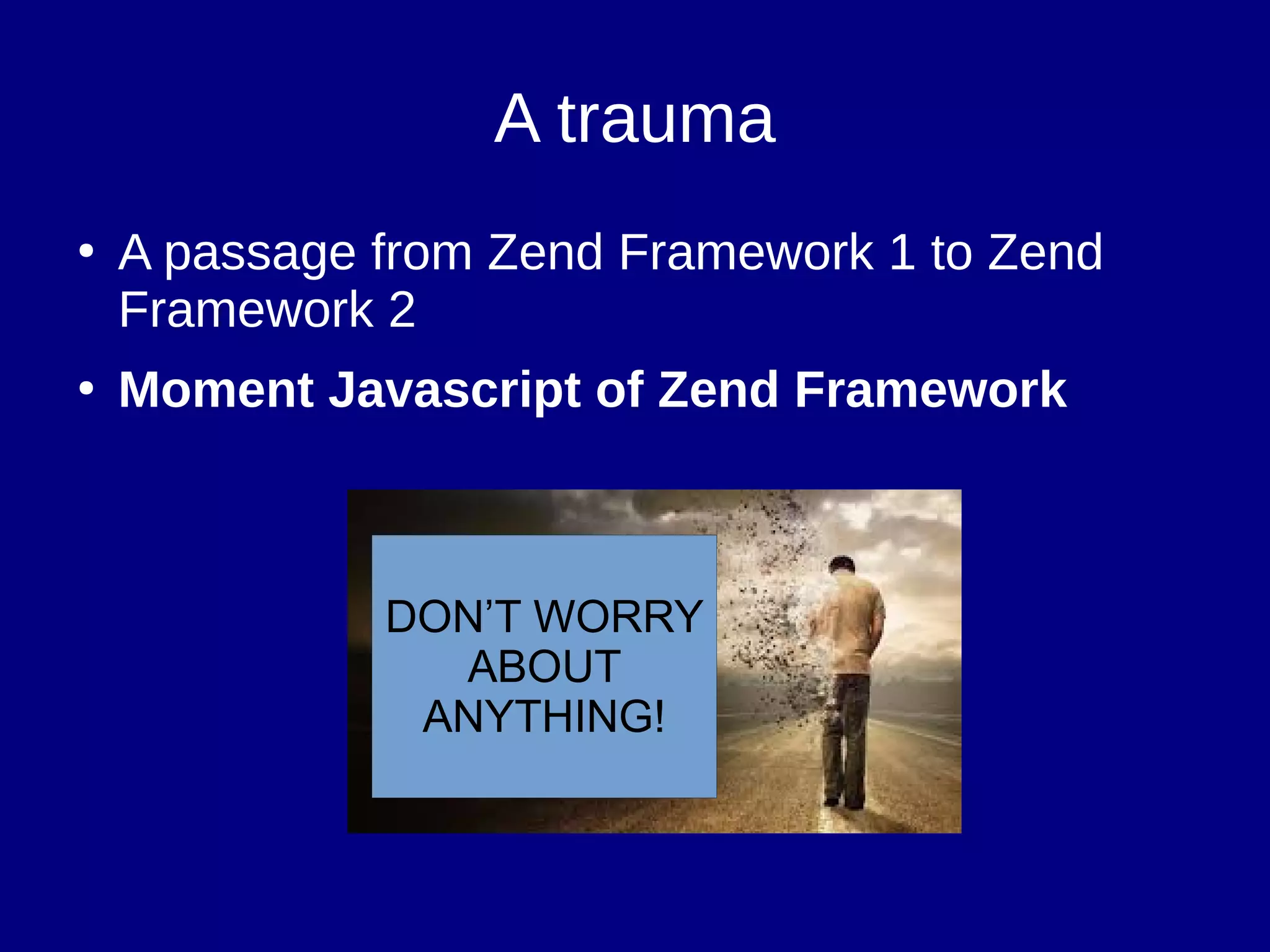 A trauma
●
A passage from Zend Framework 1 to Zend
Framework 2
●
Moment Javascript of Zend Framework
DON’T WORRY
ABOUT
ANYTHING!
 