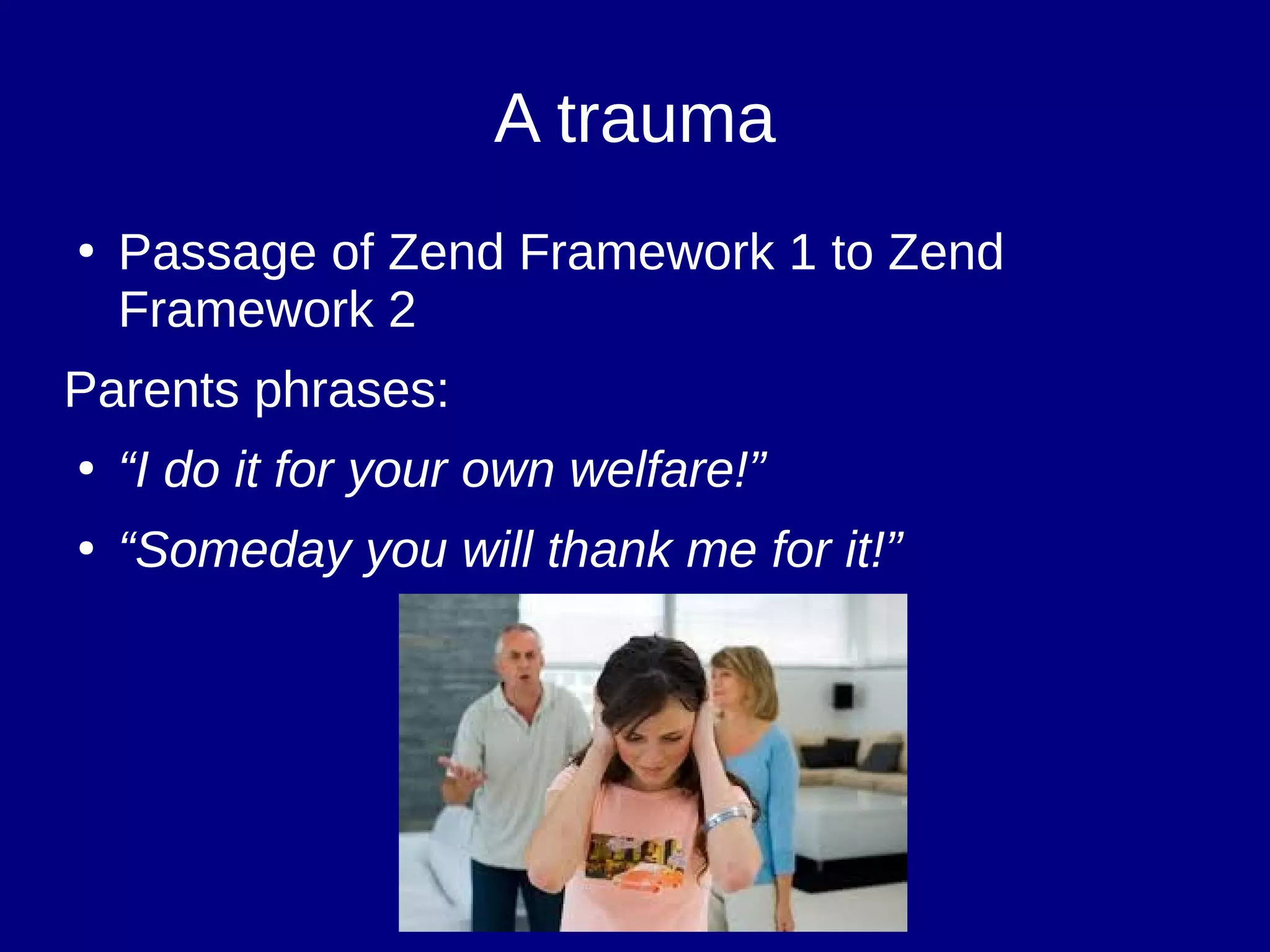 A trauma
●
Passage of Zend Framework 1 to Zend
Framework 2
Parents phrases:
●
“I do it for your own welfare!”
●
“Someday you will thank me for it!”
 