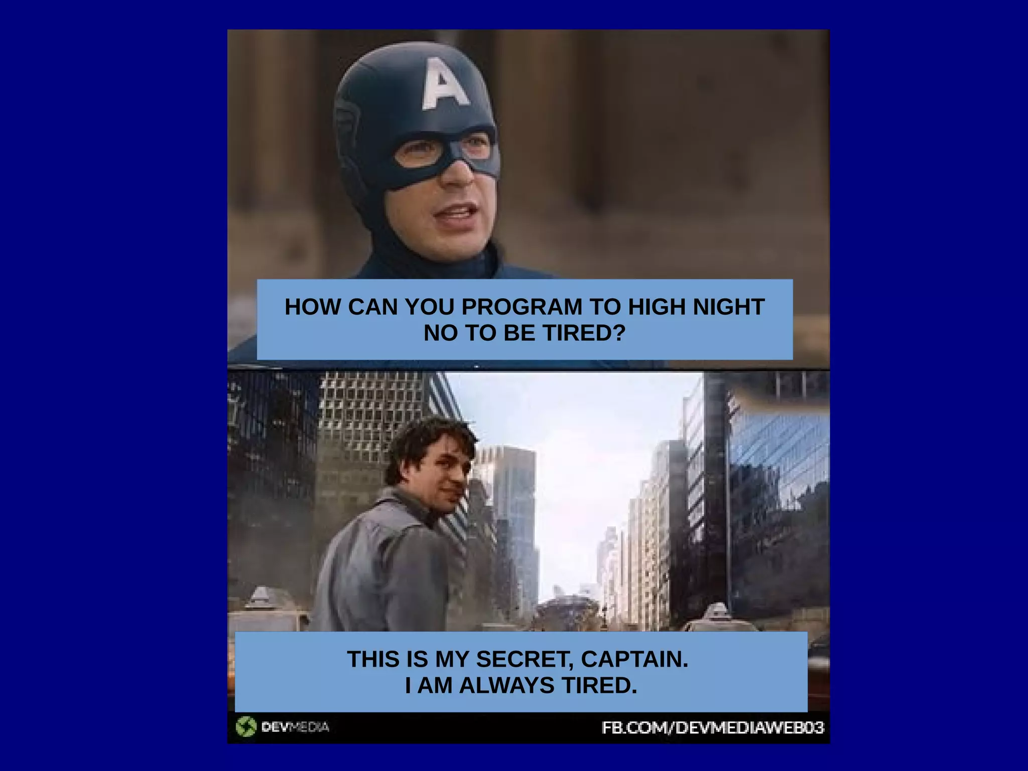 HOW CAN YOU PROGRAM TO HIGH NIGHT
NO TO BE TIRED?
THIS IS MY SECRET, CAPTAIN.
I AM ALWAYS TIRED.
 