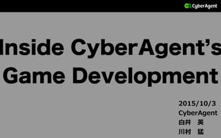 Inside CyberAgent s
Game Development
2015/10/3  
株式会社サイバーエージェント  
⽩白井 　英  
川村 　猛
 