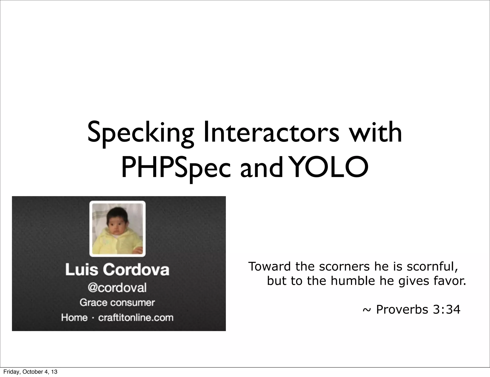 Specking Interactors with
PHPSpec and YOLO
Toward the scorners he is scornful,
    but to the humble he gives favor.
~ Proverbs 3:34

Friday, October 4, 13

 