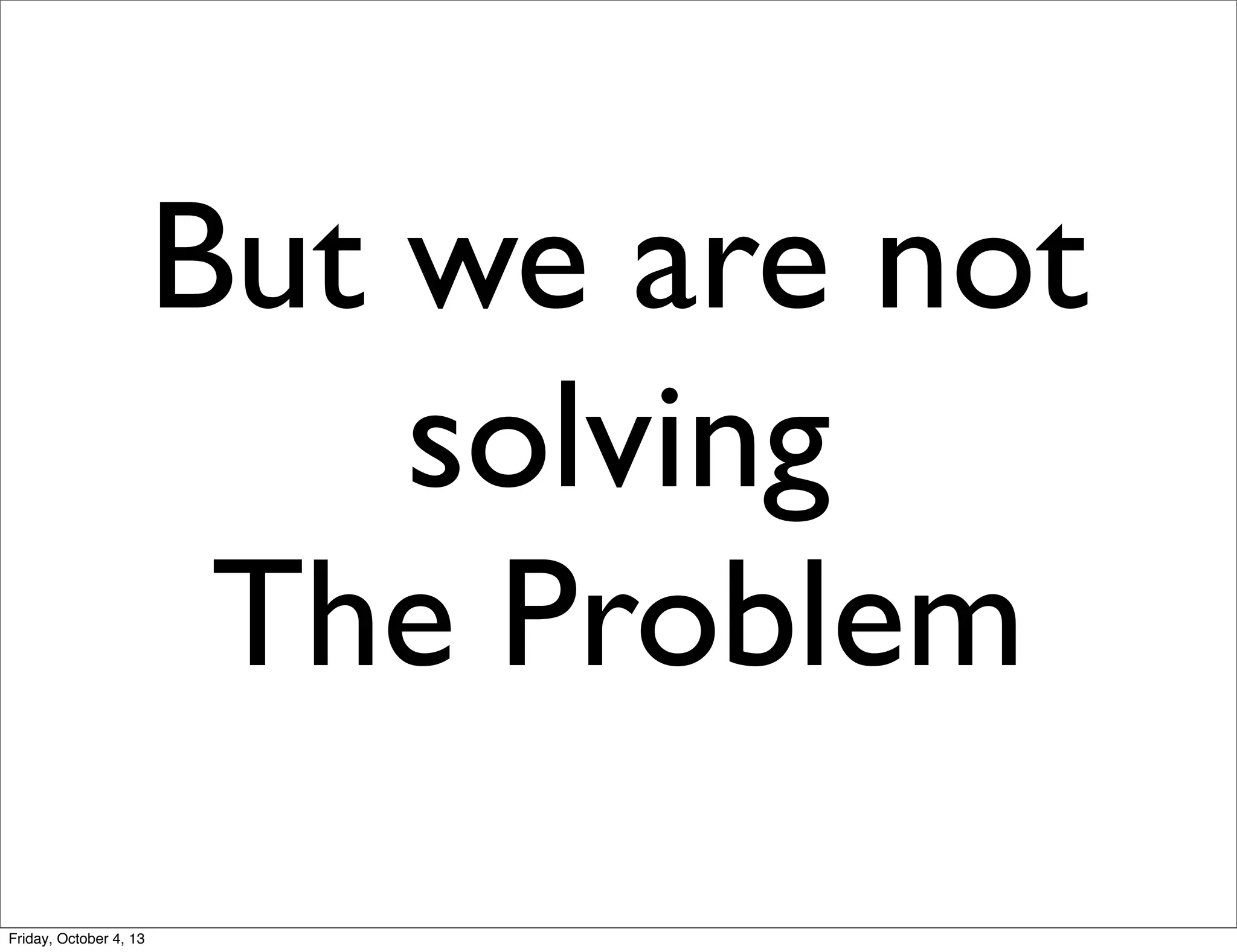 But we are not
solving
The Problem
Friday, October 4, 13

 
