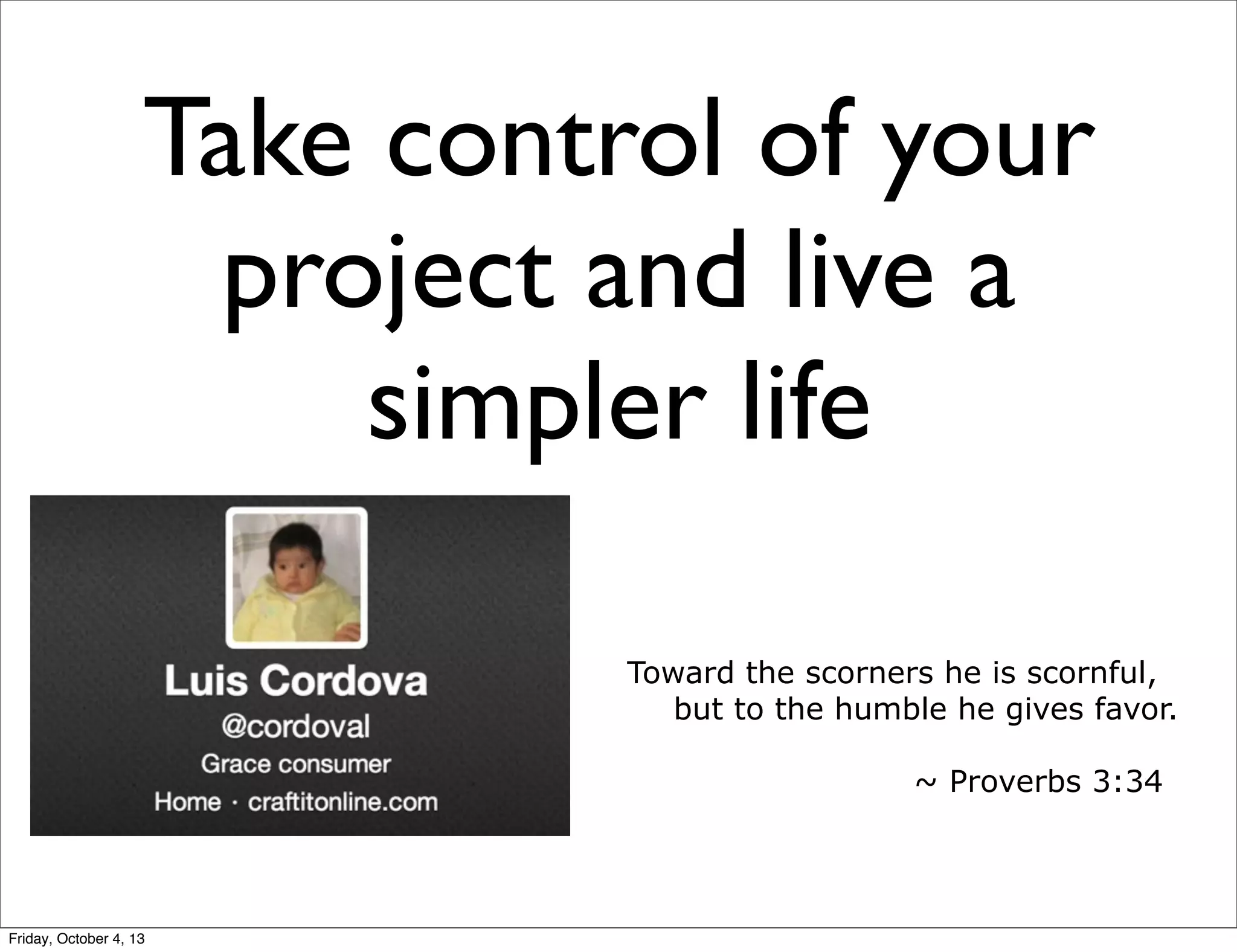 Take control of your
project and live a
simpler life
Toward the scorners he is scornful,
    but to the humble he gives favor.
~ Proverbs 3:34

Friday, October 4, 13

 