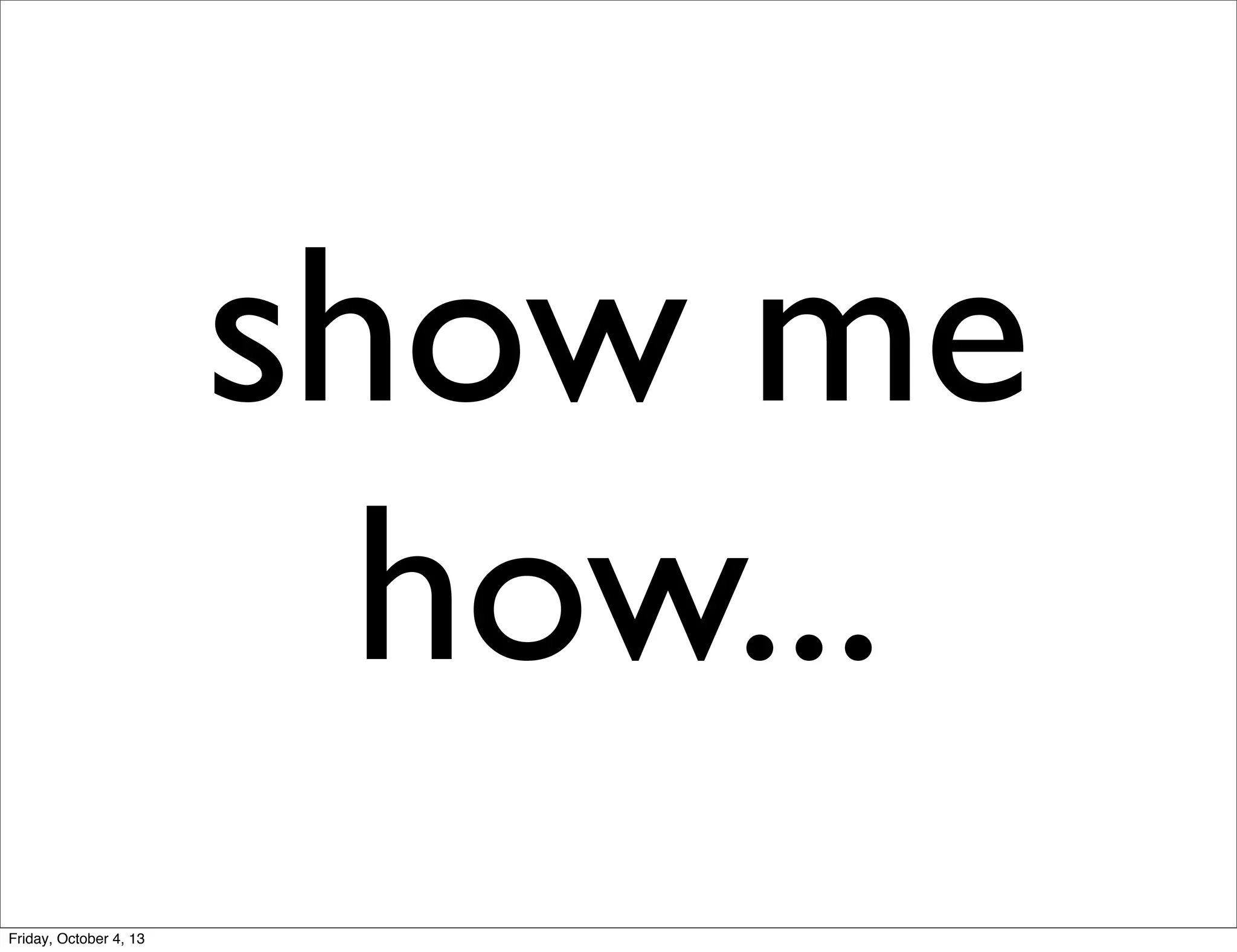 show me
how...
Friday, October 4, 13

 