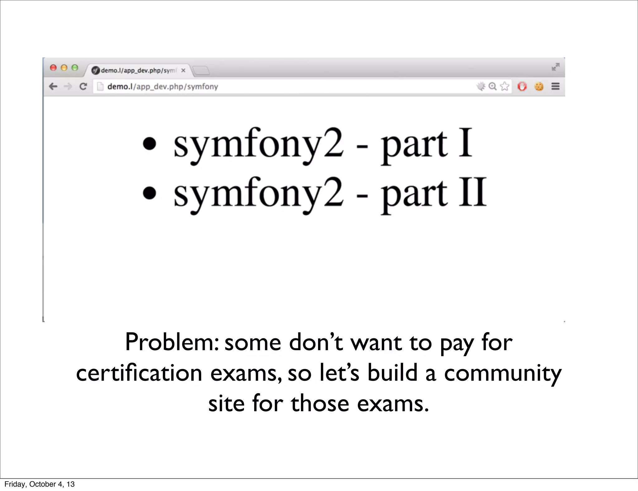 Problem: some don’t want to pay for
certiﬁcation exams, so let’s build a community
site for those exams.
Friday, October 4, 13

 