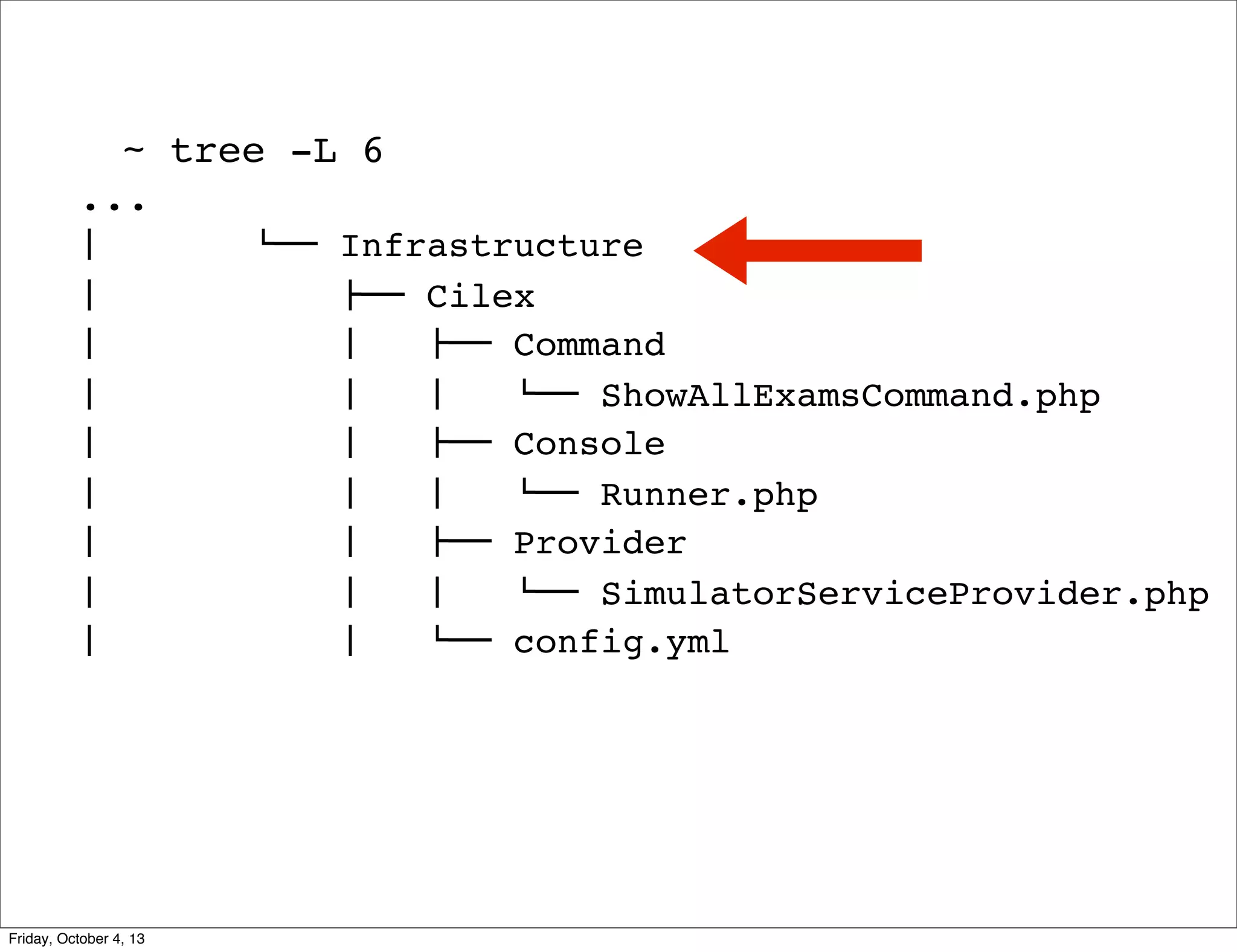 ~ tree -L 6
...
#  
#  
#  
#  
#  
#  
#  
#  
#  

Friday, October 4, 13

$"" Infrastructure
!"" Cilex
#   !"" Command
#   #   $"" ShowAllExamsCommand.php
#   !"" Console
#   #   $"" Runner.php
#   !"" Provider
#   #   $"" SimulatorServiceProvider.php
#   $"" config.yml

 