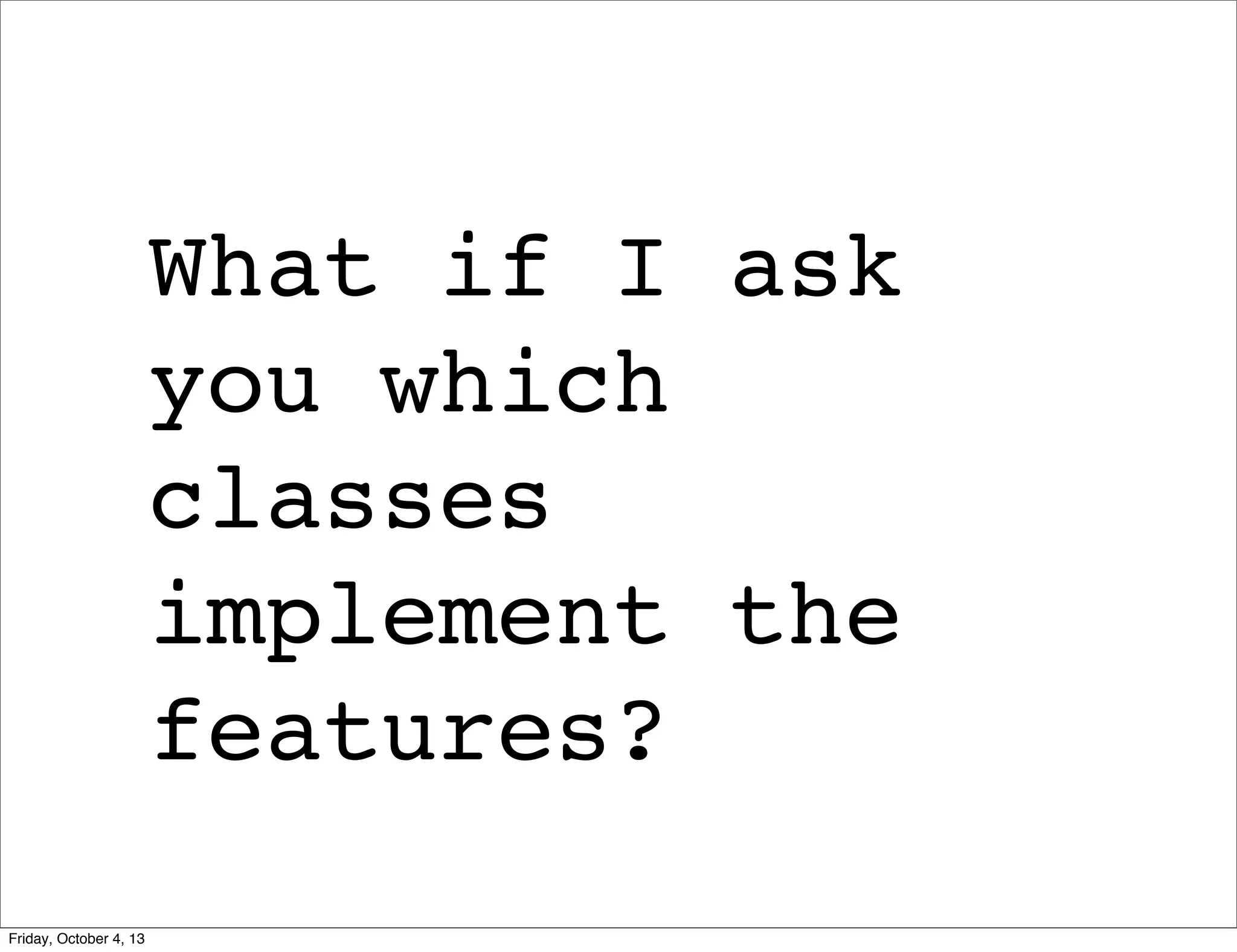 What if I ask
you which
classes
implement the
features?
Friday, October 4, 13

 