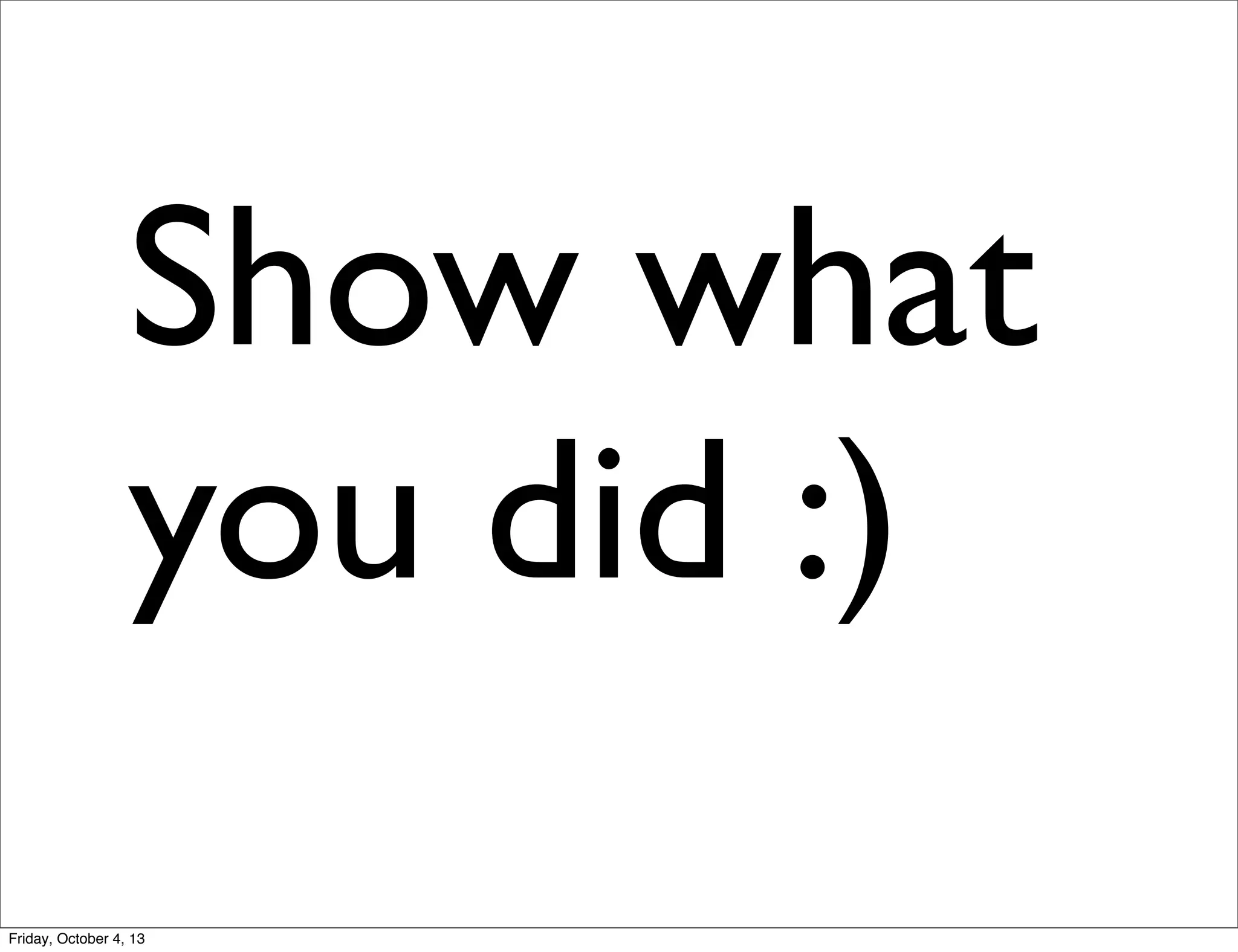 Show what
you did :)
Friday, October 4, 13

 
