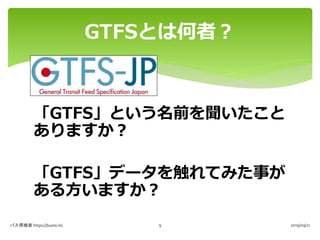 「GTFS」という名前を聞いたこと
ありますか？
「GTFS」データを触れてみた事が
ある方いますか？
GTFSとは何者？
バス停検索 https://buste.in/ 2019/09/219
 