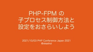 PHP-FPM の
子プロセス制御方法と
設定をおさらいしよう
2021/10/03 PHP Conference Japan 2021
@okashoi
 