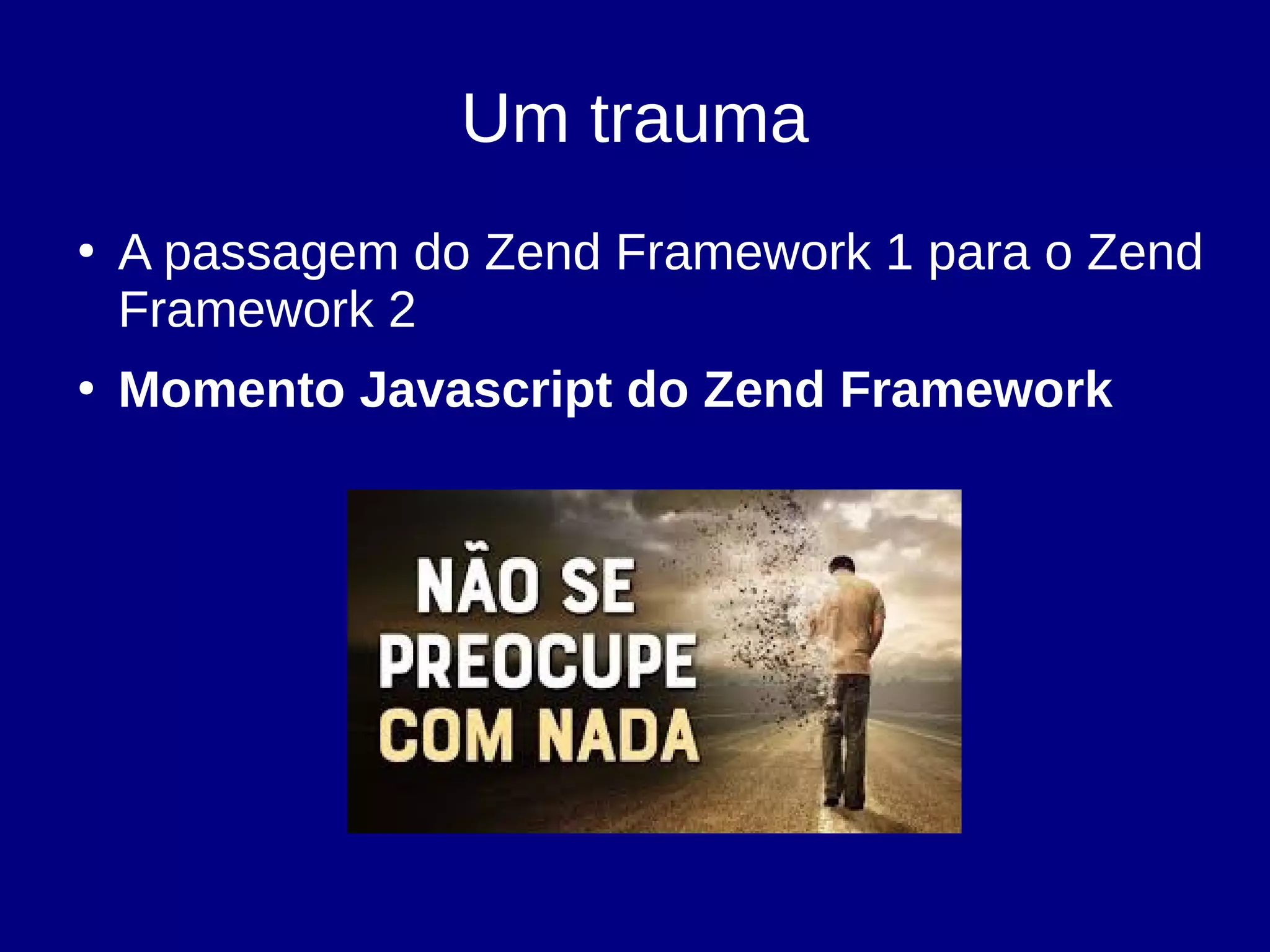 Um trauma
●
A passagem do Zend Framework 1 para o Zend
Framework 2
●
Momento Javascript do Zend Framework
 