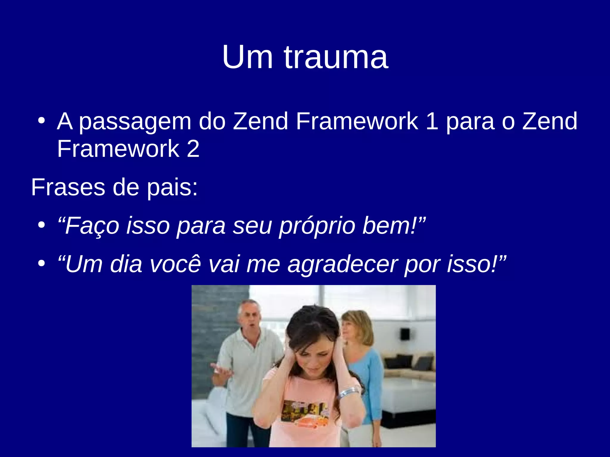 Um trauma
●
A passagem do Zend Framework 1 para o Zend
Framework 2
Frases de pais:
●
“Faço isso para seu próprio bem!”
●
“Um dia você vai me agradecer por isso!”
 