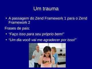 Um trauma
●
A passagem do Zend Framework 1 para o Zend
Framework 2
Frases de pais:
●
“Faço isso para seu próprio bem!”
●
“Um dia você vai me agradecer por isso!”
 