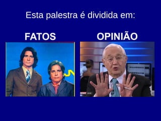 Esta palestra é dividida em:
FATOS OPINIÃO
 