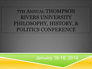 7TH ANNUAL THOMPSON
RIVERS UNIVERSITY
PHILOSOPHY, HISTORY, &
POLITICS CONFERENCE

January 16-18, 2014

 