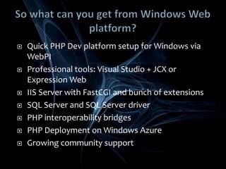Hang on! You got those links?PHP on Windows:php.iis.net Php 5.3 Builds:	windows.php.netIRC channel:	irc.freenode.net/#php-dev-winPHP Windows Training Kit:	http://www.microsoft.com/downloads/details.aspx?displaylang=en&FamilyID=c8498c9b-a85a-4afa-90c0-593d0e4850cbPHP Windows Azure Training Kit:http://www.microsoft.com/azure/trainingkit.mspxNative SQL Driver for PHP:	codeplex.com/sql2k5phpWindows SDK:	tinyurl.com/6z57rvPHP + Windows Azure:phpazure.codeplex.comPHP + ADO.NET Data Services:phpdataservices.codeplex.com PHP + Wirtual Earth Services:http://virtualearthphpkit.codeplex.com/