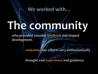 We worked with...The community 	who provided valuable feedbackand shaped development.welcomedour efforts very enthusiastically			brought vast experienceand guidance.