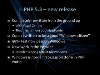 PHP 5.3 – new releaseCompletely rewritten from the ground upWith Visual C++ 9.0That means more optimized codeCode rewritten to be a good “Windows citizen”98%+ test now pass on WindowsNew work in the installerInstaller is being rebuilt for WindowsWindows is now a first-class platform in PHP world