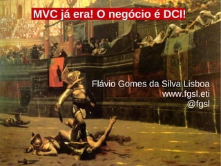 MVC já era! O negócio é DCI!




          Flávio Gomes da Silva Lisboa
                          www.fgsl.eti
                                 @fgsl
 