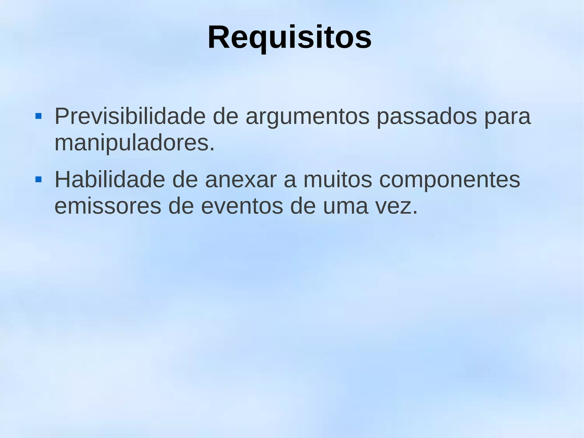Requisitos

   Previsibilidade de argumentos passados para
    manipuladores.
   Habilidade de anexar a muitos componentes
    emissores de eventos de uma vez.
 