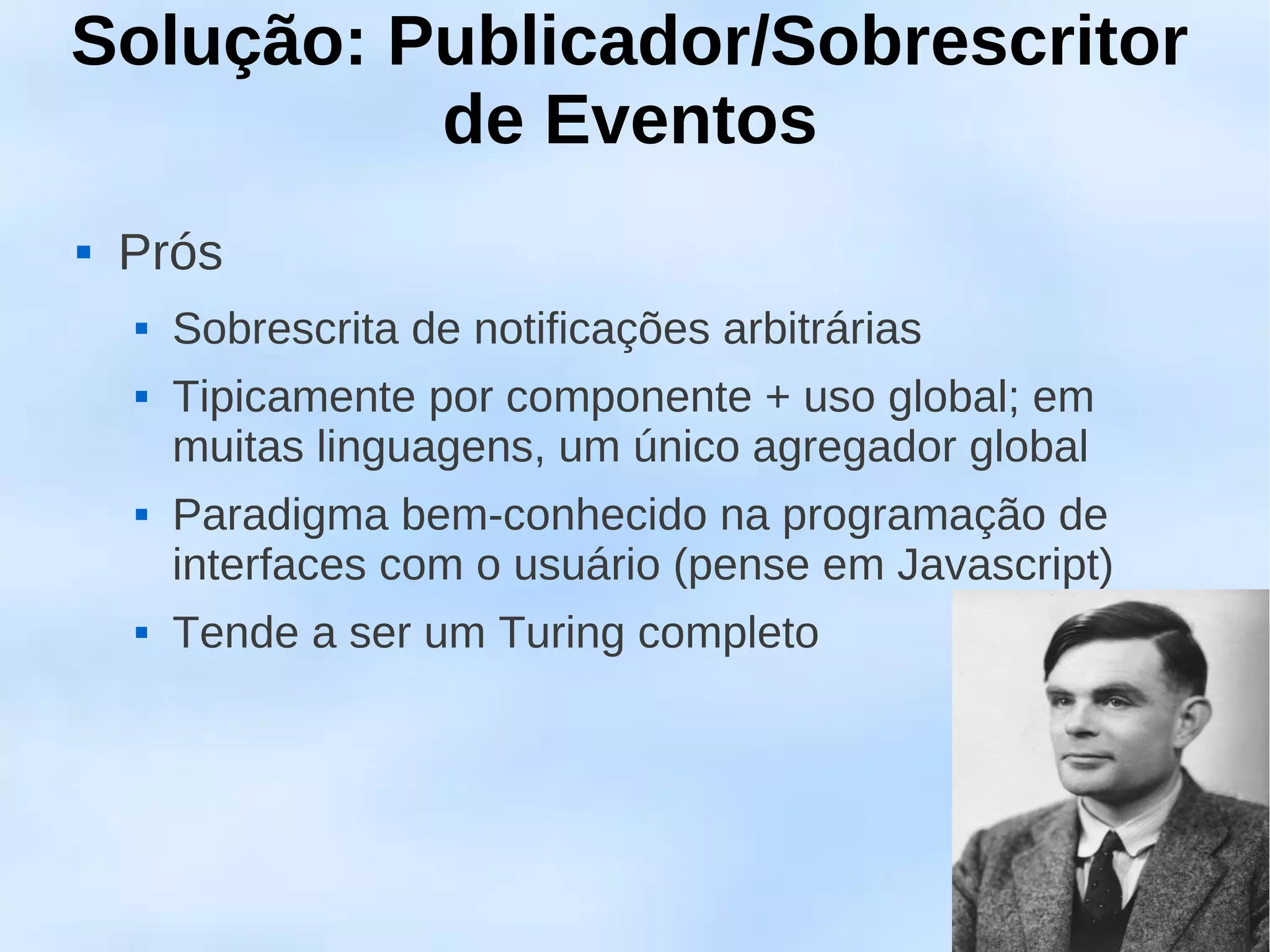 Solução: Publicador/Sobrescritor
          de Eventos
   Prós
       Sobrescrita de notificações arbitrárias
       Tipicamente por componente + uso global; em
        muitas linguagens, um único agregador global
       Paradigma bem-conhecido na programação de
        interfaces com o usuário (pense em Javascript)
       Tende a ser um Turing completo
 