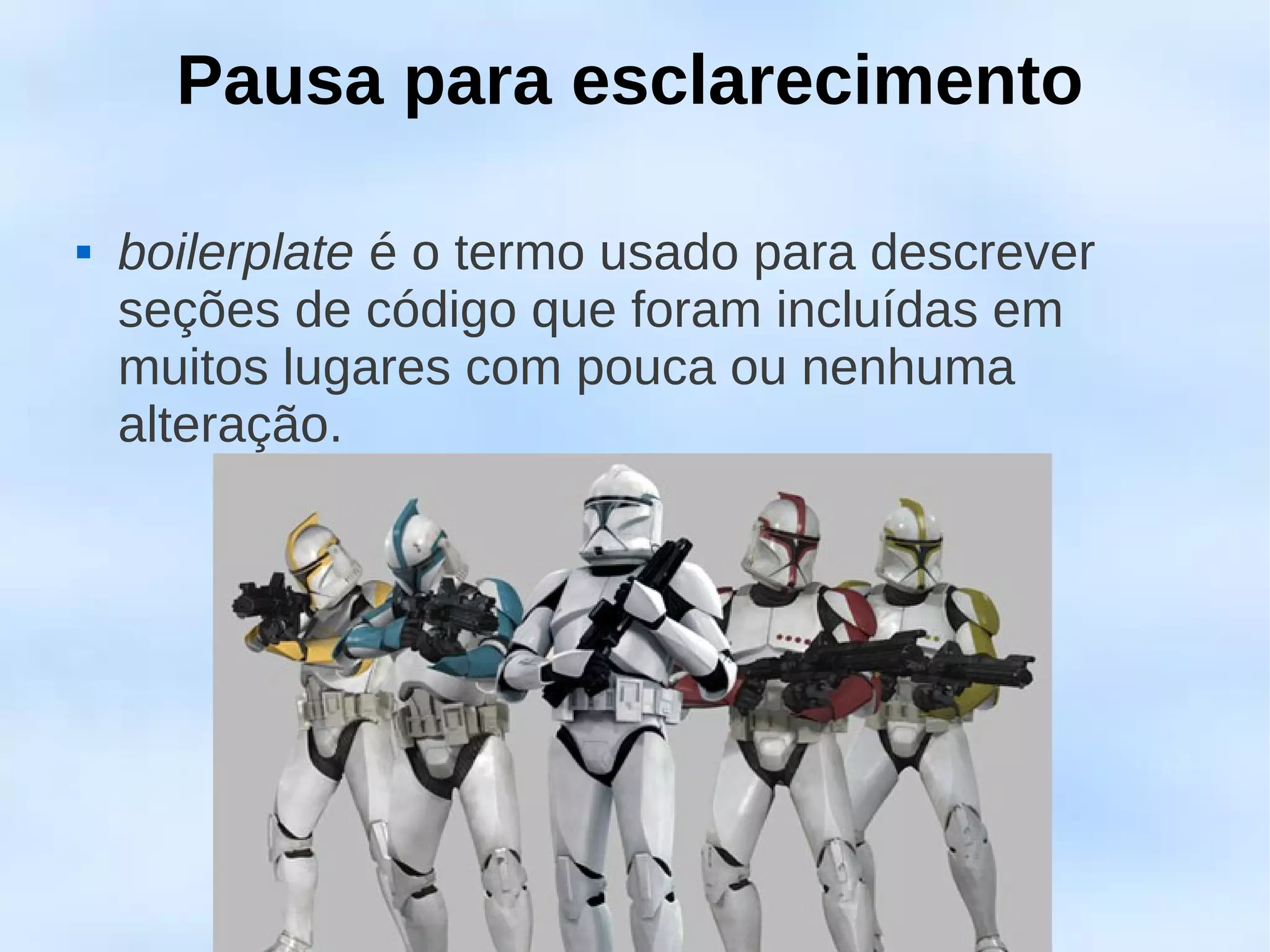 Pausa para esclarecimento

   boilerplate é o termo usado para descrever
    seções de código que foram incluídas em
    muitos lugares com pouca ou nenhuma
    alteração.
 