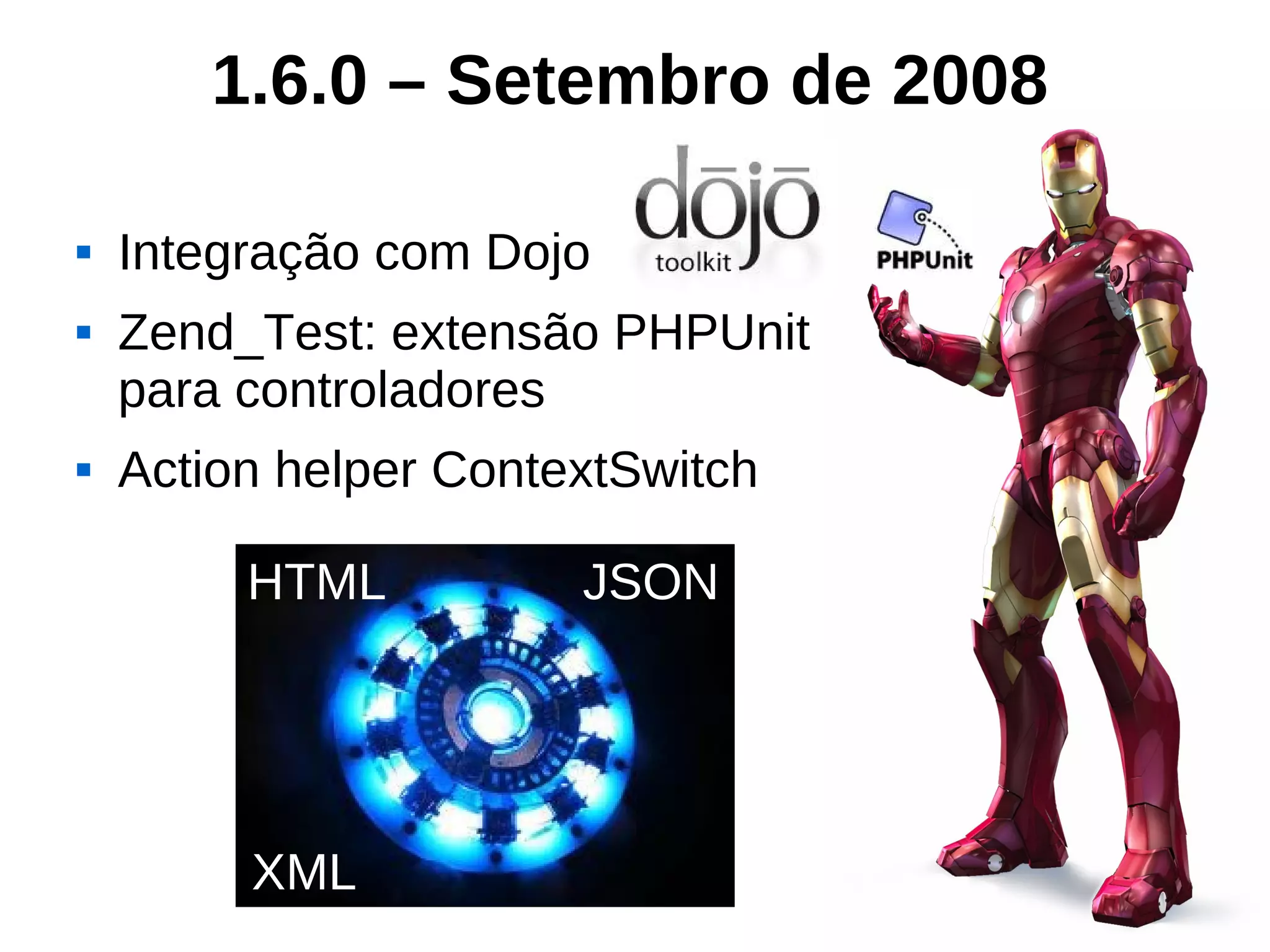 1.6.0 – Setembro de 2008

   Integração com Dojo
   Zend_Test: extensão PHPUnit
    para controladores
   Action helper ContextSwitch

         HTML          JSON




         XML
 
