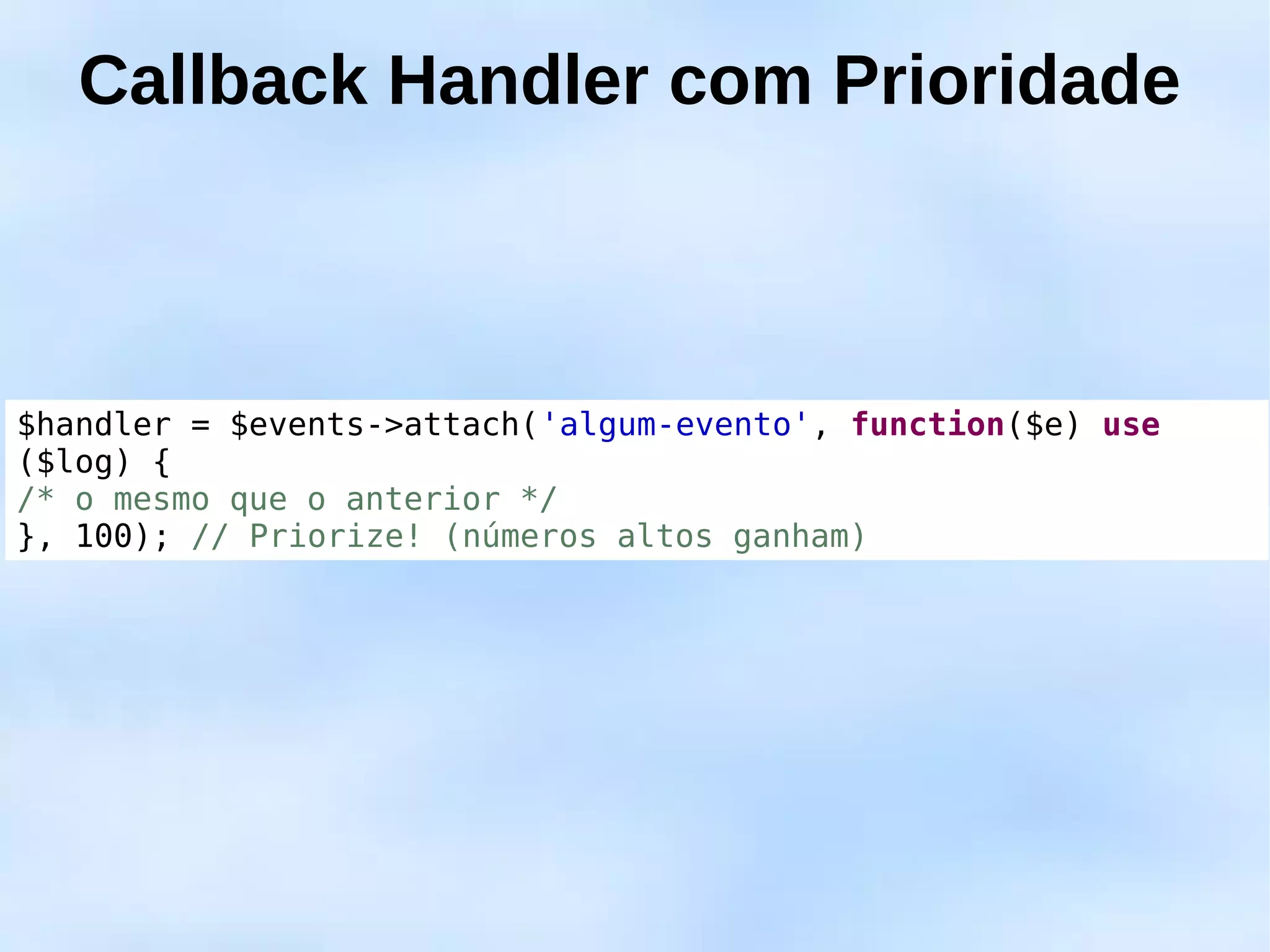 Callback Handler com Prioridade



$handler = $events->attach('algum-evento', function($e) use
($log) {
/* o mesmo que o anterior */
}, 100); // Priorize! (números altos ganham)
 