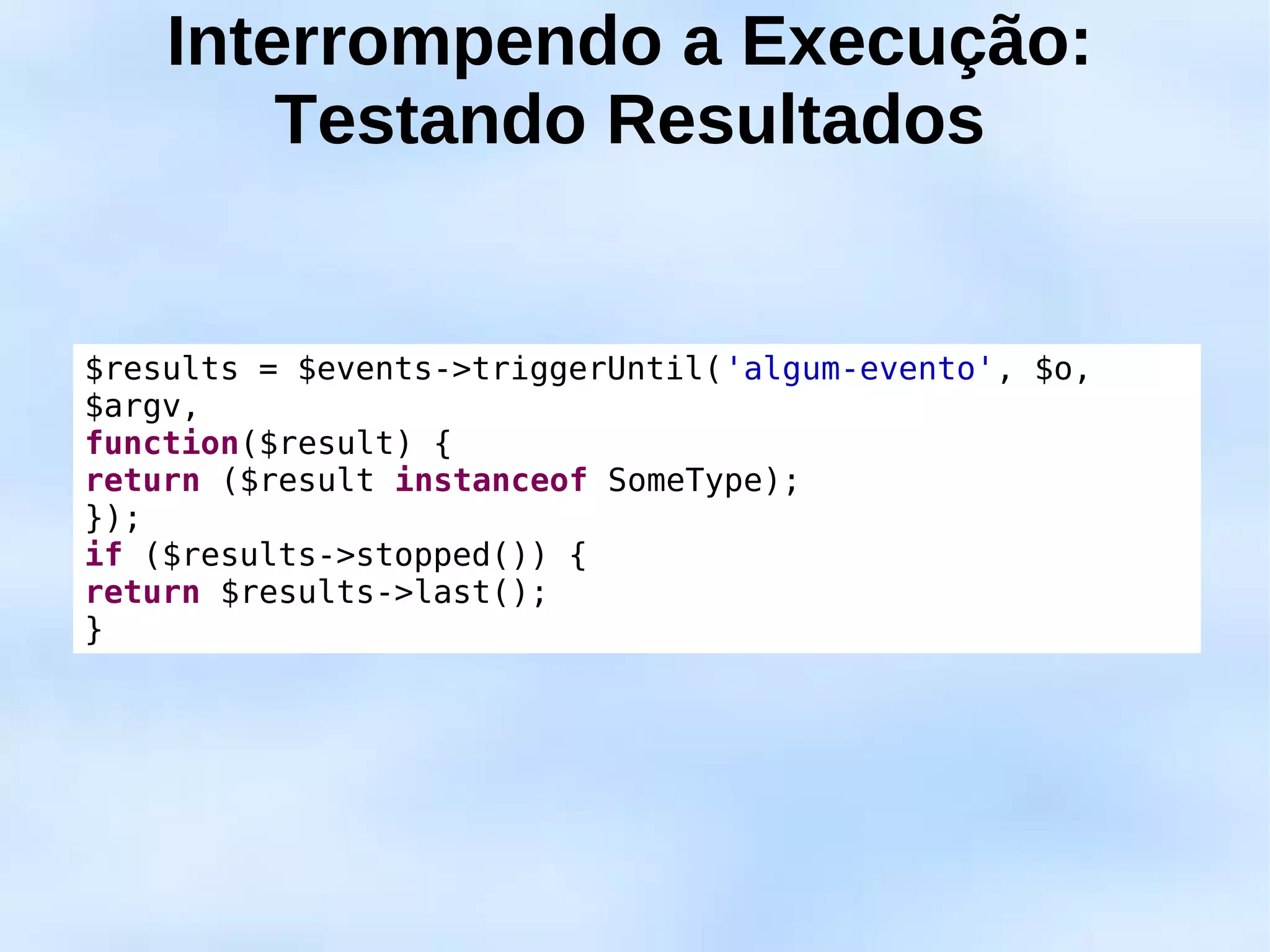 Interrompendo a Execução:
        Testando Resultados


$results = $events->triggerUntil('algum-evento', $o,
$argv,
function($result) {
return ($result instanceof SomeType);
});
if ($results->stopped()) {
return $results->last();
}
 