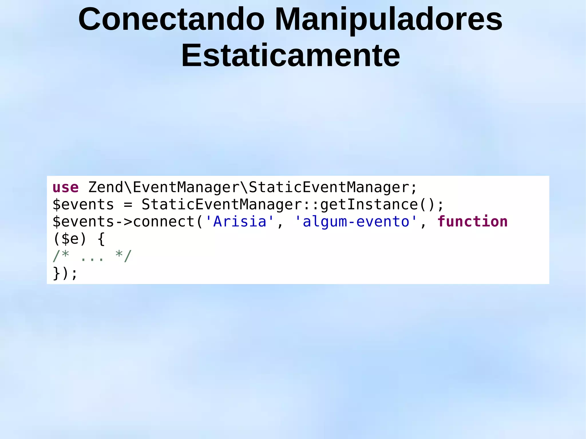 Conectando Manipuladores
       Estaticamente


use ZendEventManagerStaticEventManager;
$events = StaticEventManager::getInstance();
$events->connect('Arisia', 'algum-evento', function
($e) {
/* ... */
});
 
