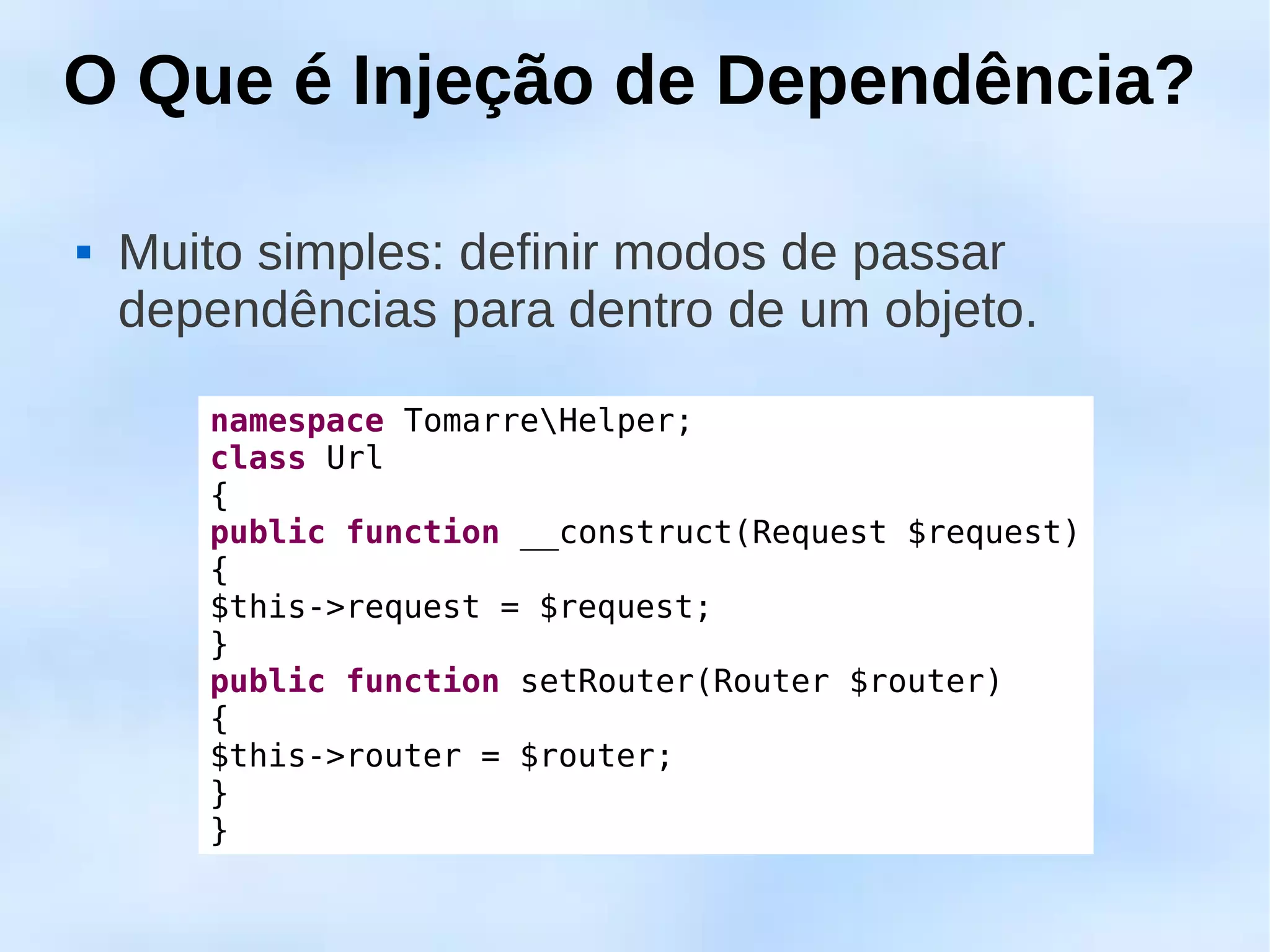 O Que é Injeção de Dependência?

   Muito simples: definir modos de passar
    dependências para dentro de um objeto.

       namespace TomarreHelper;
       class Url
       {
       public function __construct(Request $request)
       {
       $this->request = $request;
       }
       public function setRouter(Router $router)
       {
       $this->router = $router;
       }
       }
 