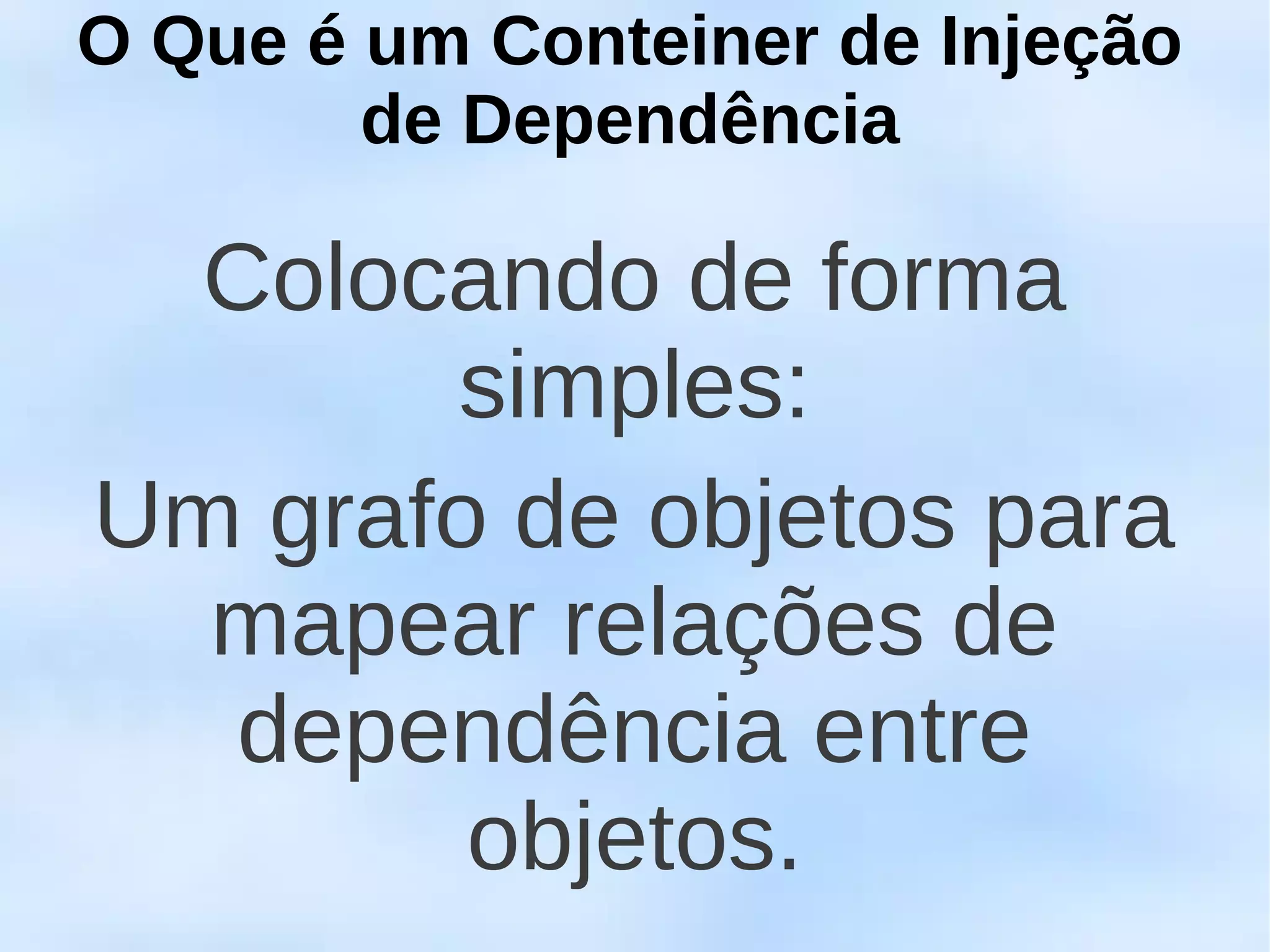 O Que é um Conteiner de Injeção
        de Dependência

  Colocando de forma
       simples:
Um grafo de objetos para
  mapear relações de
  dependência entre
        objetos.
 