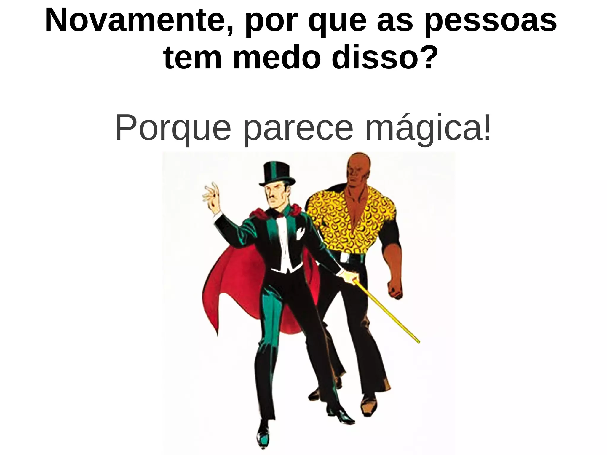 Novamente, por que as pessoas
     tem medo disso?

   Porque parece mágica!
 