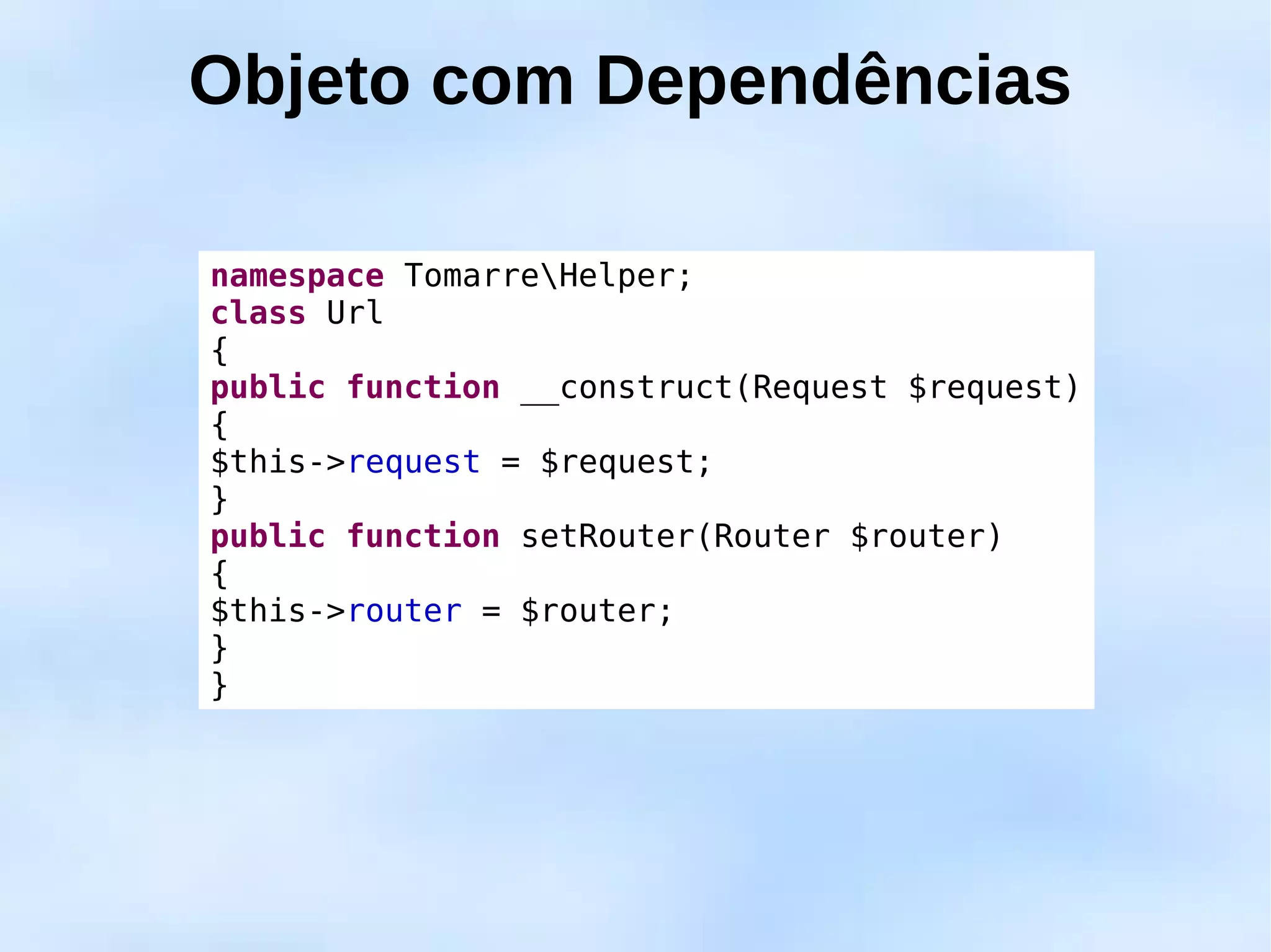 Objeto com Dependências

namespace TomarreHelper;
class Url
{
public function __construct(Request $request)
{
$this->request = $request;
}
public function setRouter(Router $router)
{
$this->router = $router;
}
}
 