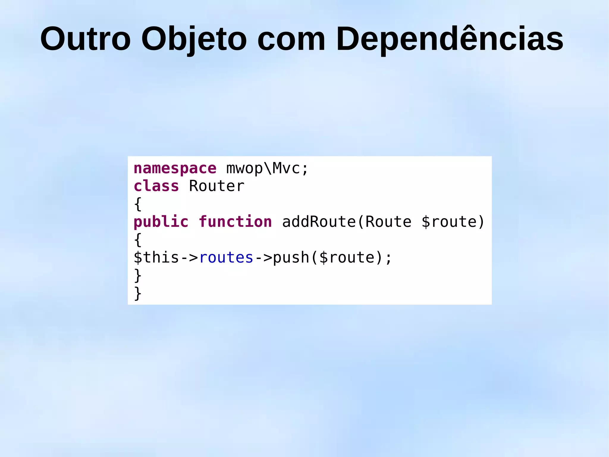 Outro Objeto com Dependências


     namespace mwopMvc;
     class Router
     {
     public function addRoute(Route $route)
     {
     $this->routes->push($route);
     }
     }
 