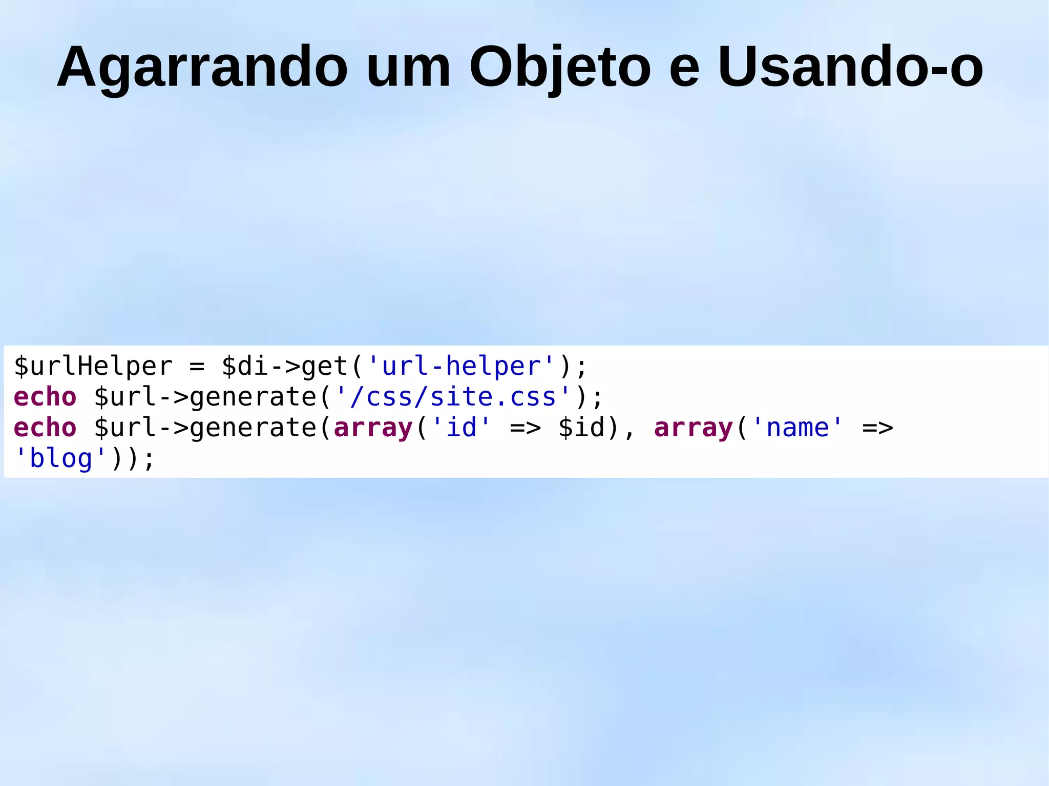 Agarrando um Objeto e Usando-o



$urlHelper = $di->get('url-helper');
echo $url->generate('/css/site.css');
echo $url->generate(array('id' => $id), array('name' =>
'blog'));
 