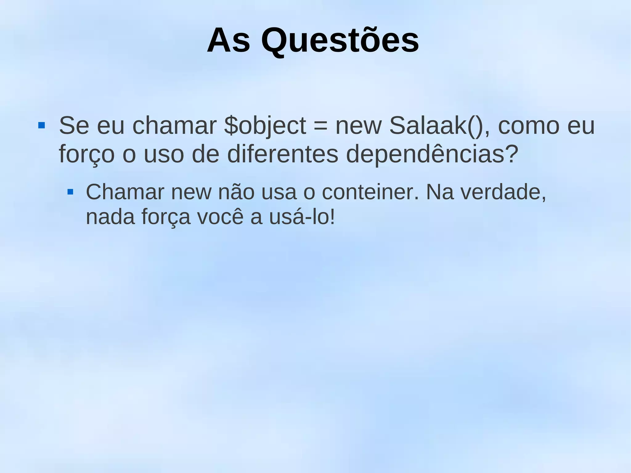As Questões

   Se eu chamar $object = new Salaak(), como eu
    forço o uso de diferentes dependências?
       Chamar new não usa o conteiner. Na verdade,
        nada força você a usá-lo!
 