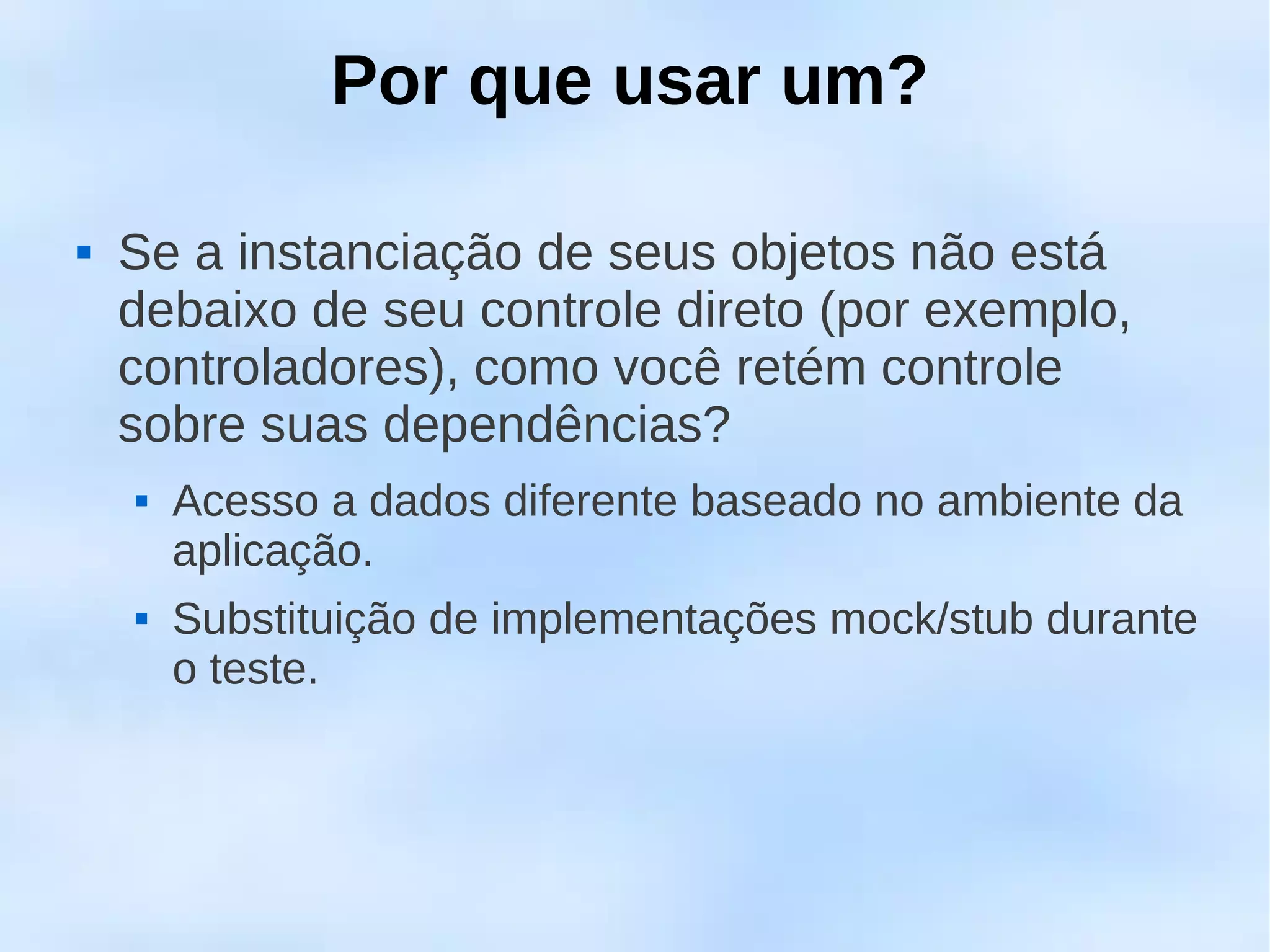 Por que usar um?

   Se a instanciação de seus objetos não está
    debaixo de seu controle direto (por exemplo,
    controladores), como você retém controle
    sobre suas dependências?
       Acesso a dados diferente baseado no ambiente da
        aplicação.
       Substituição de implementações mock/stub durante
        o teste.
 